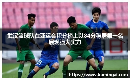 武汉篮球队在亚运会积分榜上以84分稳居第一名展现强大实力